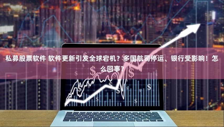 私募股票软件 软件更新引发全球宕机？多国航司停运、银行受影响！怎么回事？