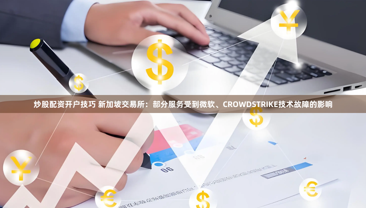 炒股配资开户技巧 新加坡交易所：部分服务受到微软、CROWDSTRIKE技术故障的影响