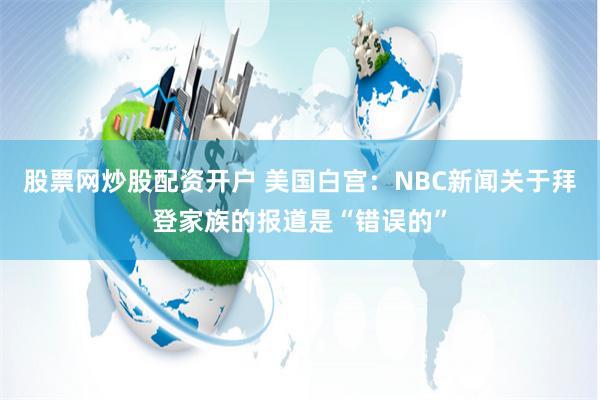 股票网炒股配资开户 美国白宫：NBC新闻关于拜登家族的报道是“错误的”
