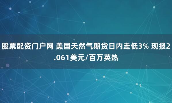 股票配资门户网 美国天然气期货日内走低3% 现报2.061美元/百万英热