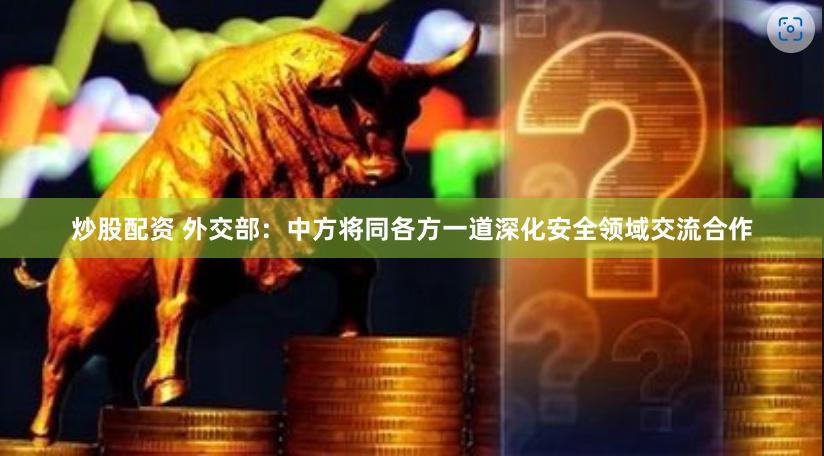 炒股配资 外交部：中方将同各方一道深化安全领域交流合作