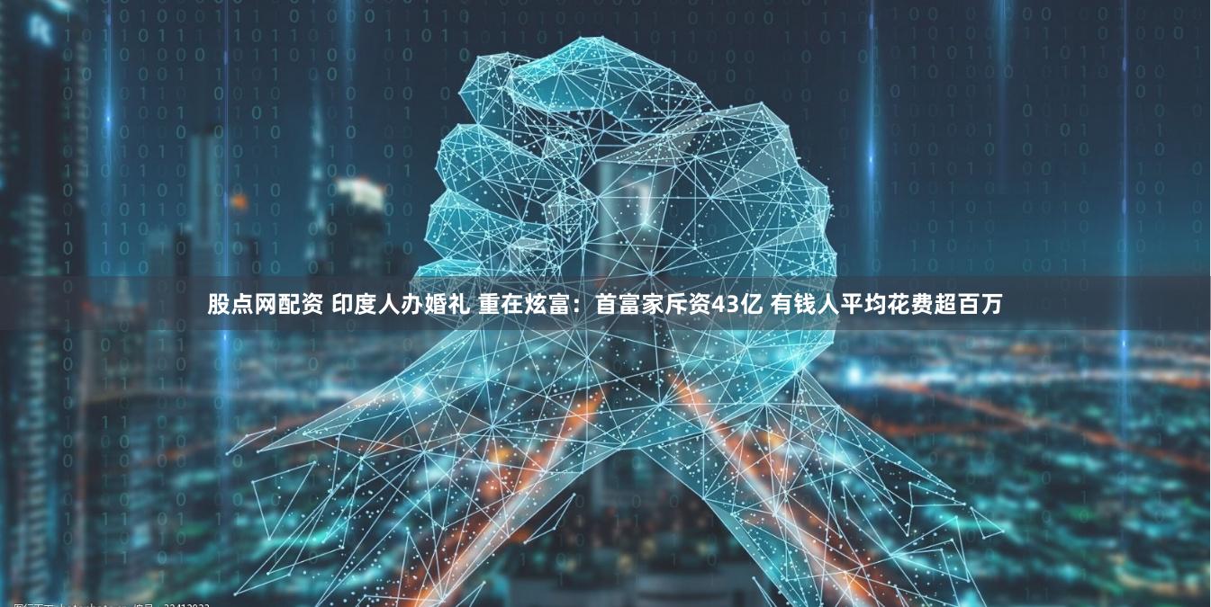 股点网配资 印度人办婚礼 重在炫富：首富家斥资43亿 有钱人平均花费超百万