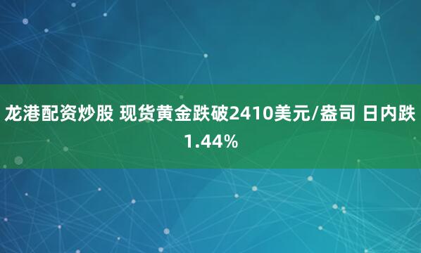 龙港配资炒股 现货黄金跌破2410美元/盎司 日内跌1.44%