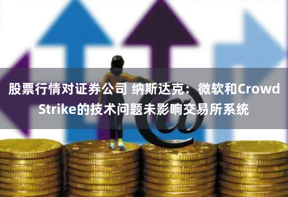 股票行情对证券公司 纳斯达克：微软和CrowdStrike的技术问题未影响交易所系统