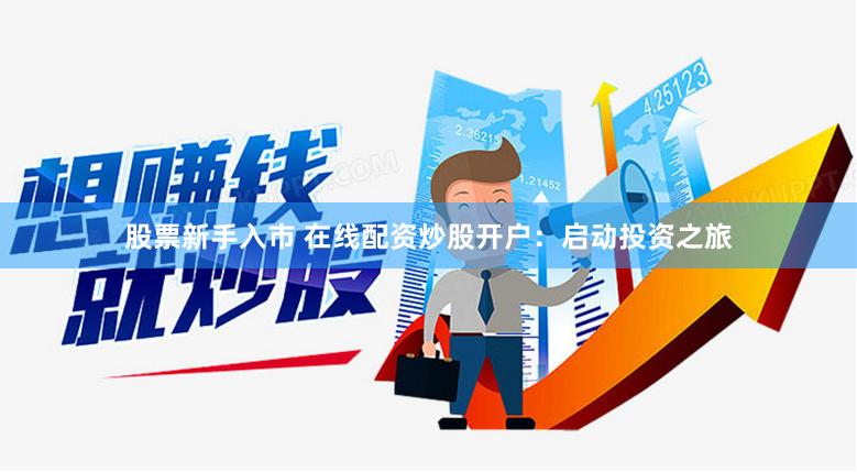 股票新手入市 在线配资炒股开户：启动投资之旅