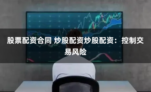 股票配资合同 炒股配资炒股配资：控制交易风险