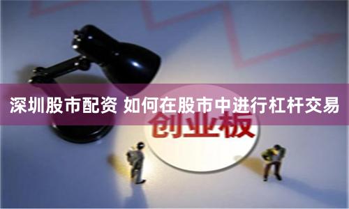 深圳股市配资 如何在股市中进行杠杆交易