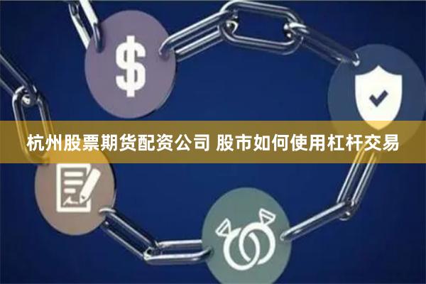 杭州股票期货配资公司 股市如何使用杠杆交易