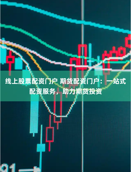 线上股票配资门户 期货配资门户：一站式配资服务，助力期货投资