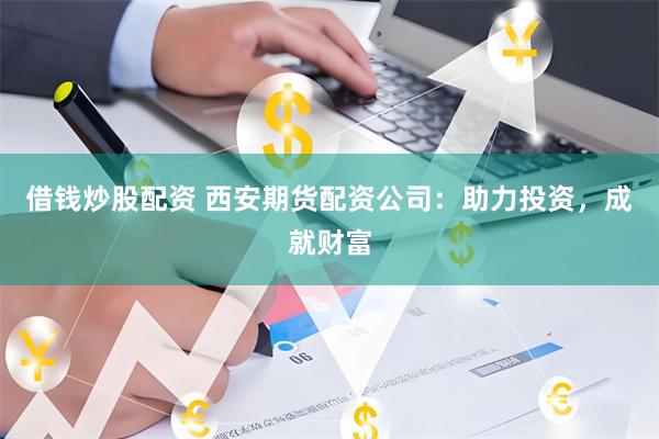 借钱炒股配资 西安期货配资公司：助力投资，成就财富