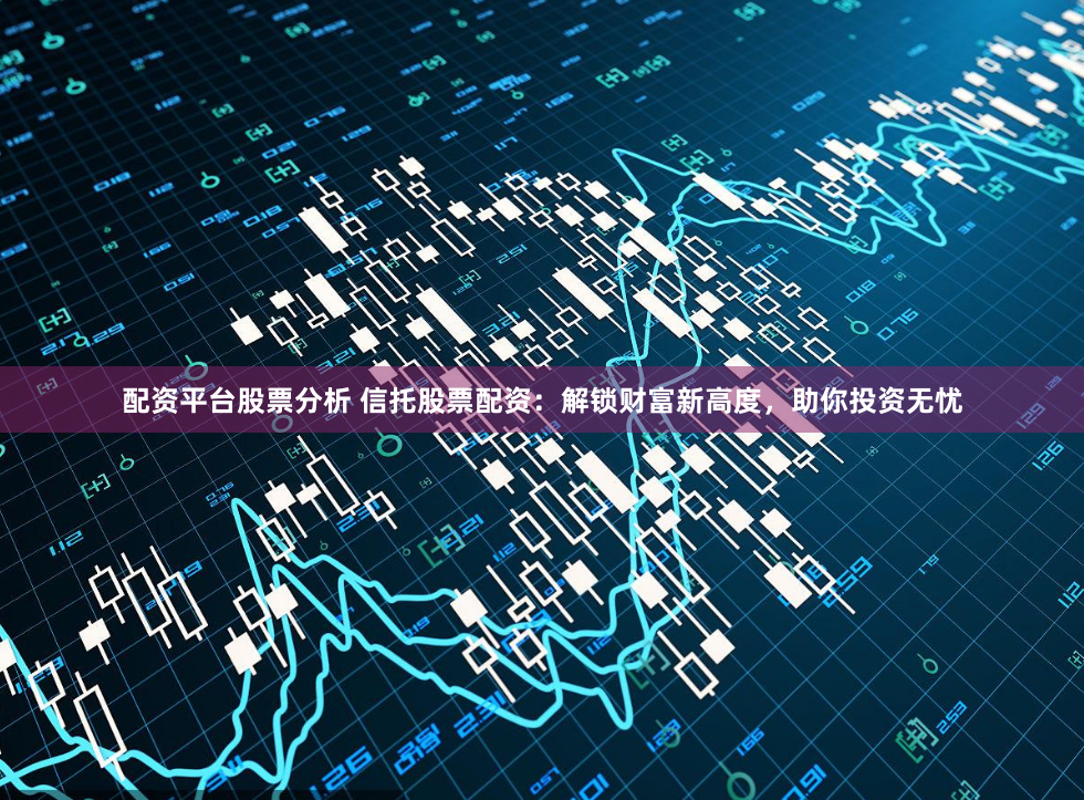 配资平台股票分析 信托股票配资：解锁财富新高度，助你投资无忧