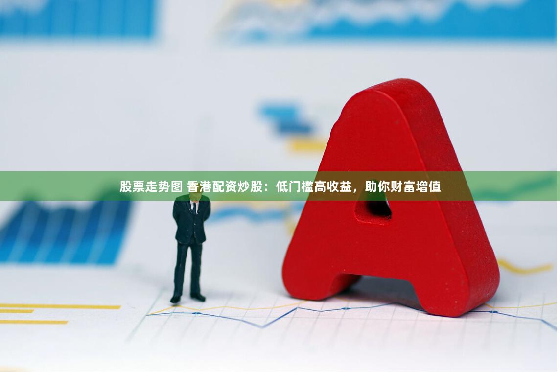 股票走势图 香港配资炒股：低门槛高收益，助你财富增值