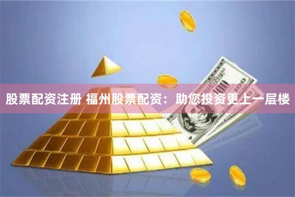 股票配资注册 福州股票配资：助您投资更上一层楼