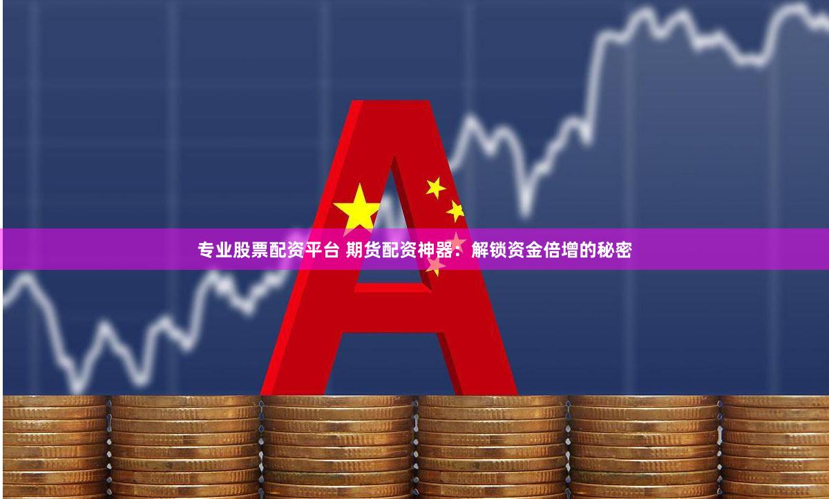 专业股票配资平台 期货配资神器：解锁资金倍增的秘密