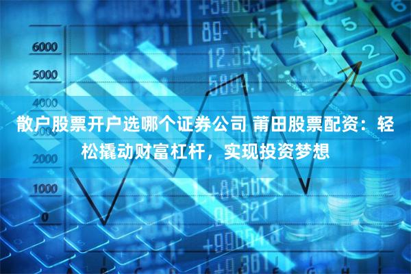 散户股票开户选哪个证券公司 莆田股票配资：轻松撬动财富杠杆，实现投资梦想