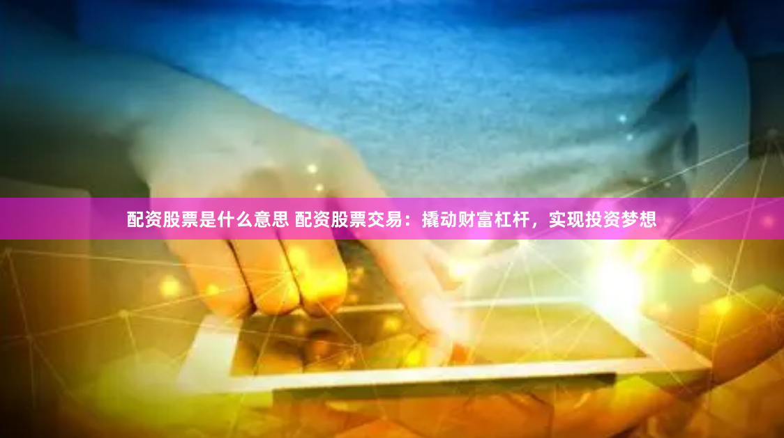 配资股票是什么意思 配资股票交易：撬动财富杠杆，实现投资梦想