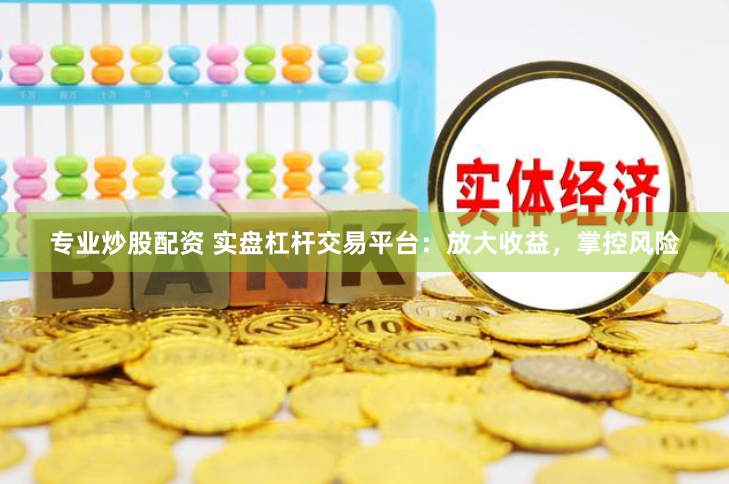 专业炒股配资 实盘杠杆交易平台：放大收益，掌控风险