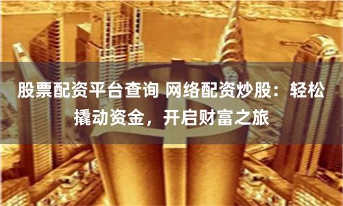 股票配资平台查询 网络配资炒股：轻松撬动资金，开启财富之旅
