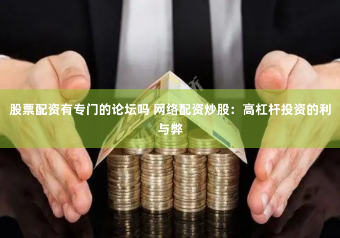 股票配资有专门的论坛吗 网络配资炒股：高杠杆投资的利与弊