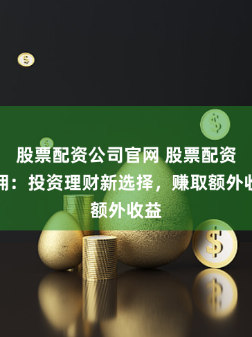 股票配资公司官网 股票配资返佣：投资理财新选择，赚取额外收益