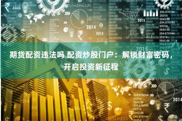 期货配资违法吗 配资炒股门户：解锁财富密码，开启投资新征程
