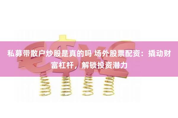 私募带散户炒股是真的吗 场外股票配资：撬动财富杠杆，解锁投资潜力