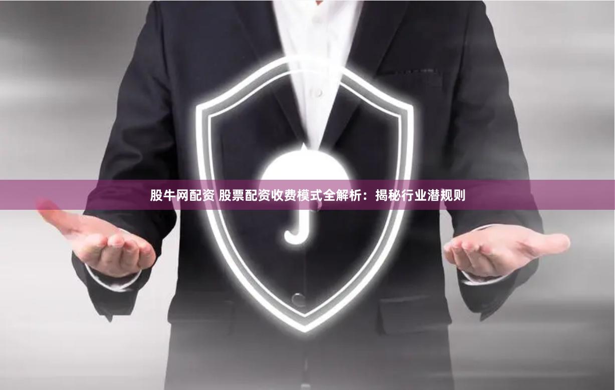 股牛网配资 股票配资收费模式全解析：揭秘行业潜规则