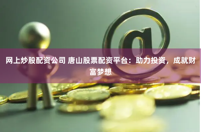 网上炒股配资公司 唐山股票配资平台：助力投资，成就财富梦想