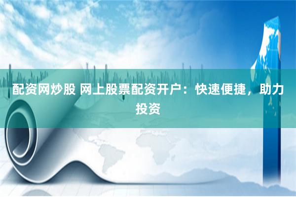 配资网炒股 网上股票配资开户：快速便捷，助力投资