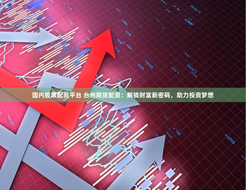 国内股票配资平台 台州期货配资：解锁财富新密码，助力投资梦想