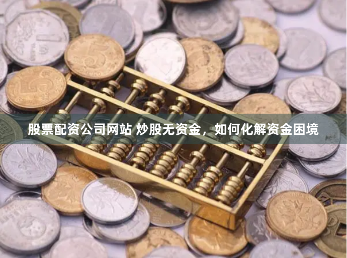 股票配资公司网站 炒股无资金，如何化解资金困境