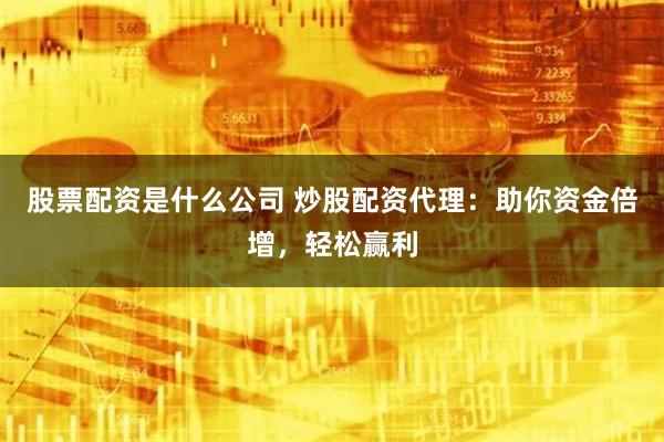 股票配资是什么公司 炒股配资代理：助你资金倍增，轻松赢利
