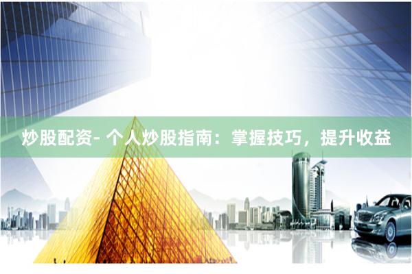 炒股配资- 个人炒股指南：掌握技巧，提升收益