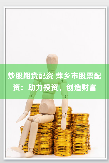 炒股期货配资 萍乡市股票配资：助力投资，创造财富