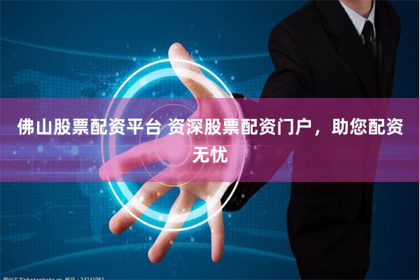 佛山股票配资平台 资深股票配资门户，助您配资无忧