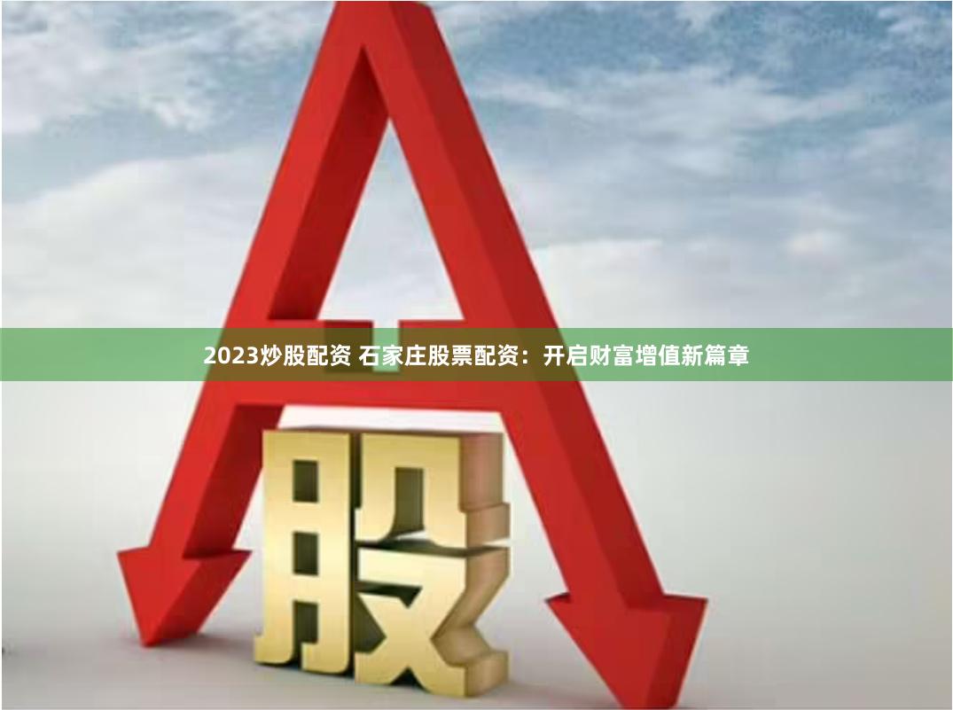 2023炒股配资 石家庄股票配资：开启财富增值新篇章