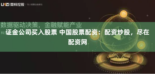 证金公司买入股票 中国股票配资：配资炒股，尽在配资网