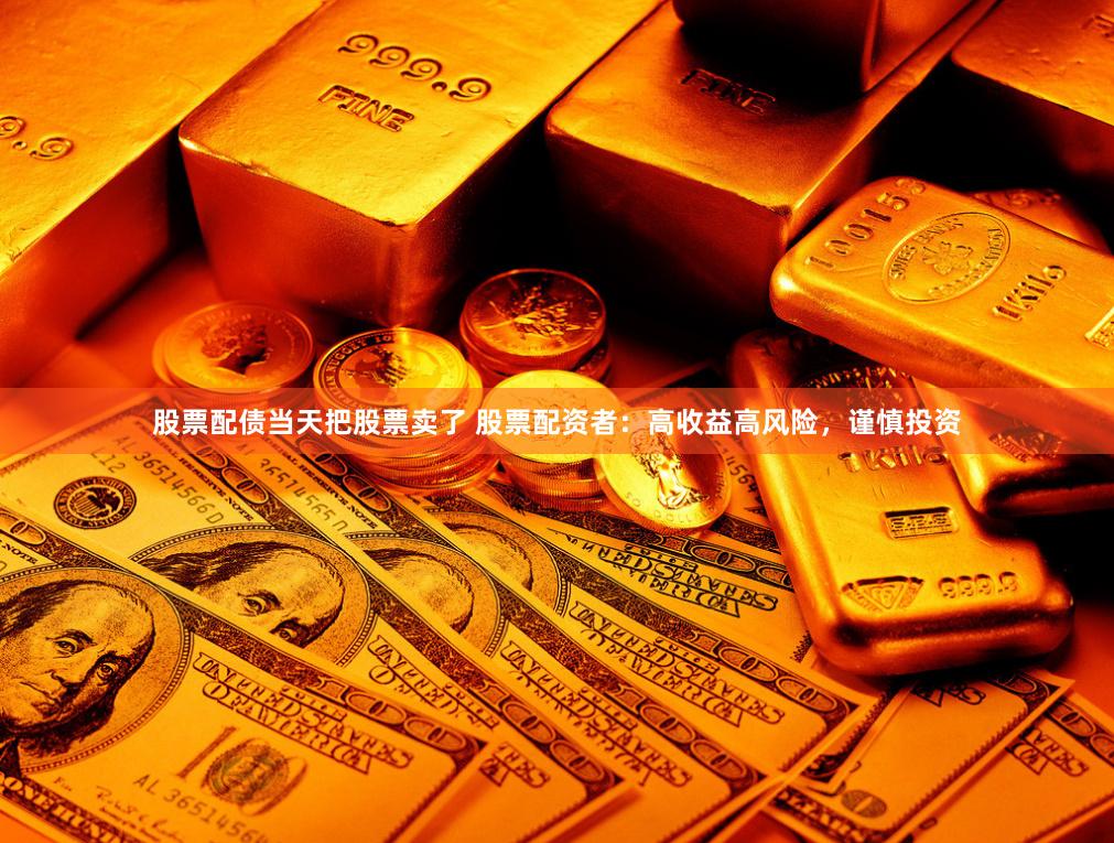 股票配债当天把股票卖了 股票配资者：高收益高风险，谨慎投资