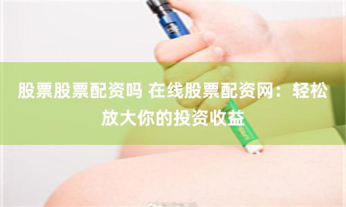 股票股票配资吗 在线股票配资网：轻松放大你的投资收益