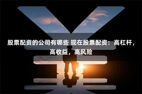 股票配资的公司有哪些 现在股票配资：高杠杆，高收益，高风险