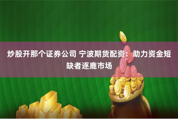 炒股开那个证券公司 宁波期货配资：助力资金短缺者逐鹿市场