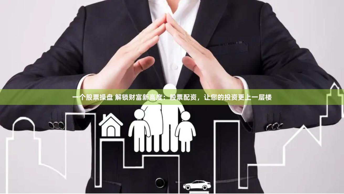 一个股票操盘 解锁财富新高度：股票配资，让您的投资更上一层楼