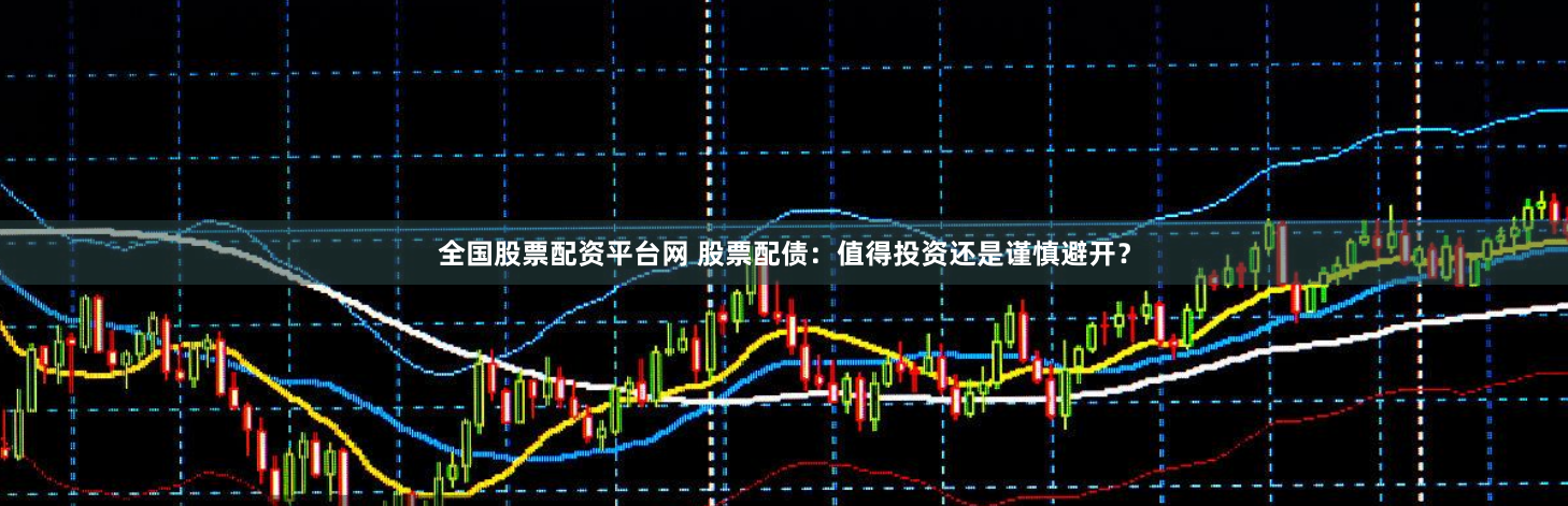 全国股票配资平台网 股票配债：值得投资还是谨慎避开？