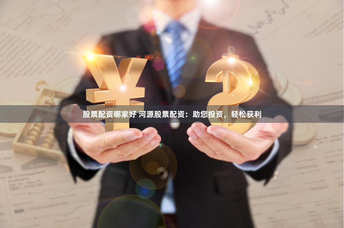 股票配资哪家好 河源股票配资：助您投资，轻松获利