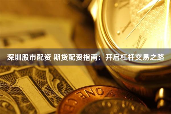 深圳股市配资 期货配资指南：开启杠杆交易之路