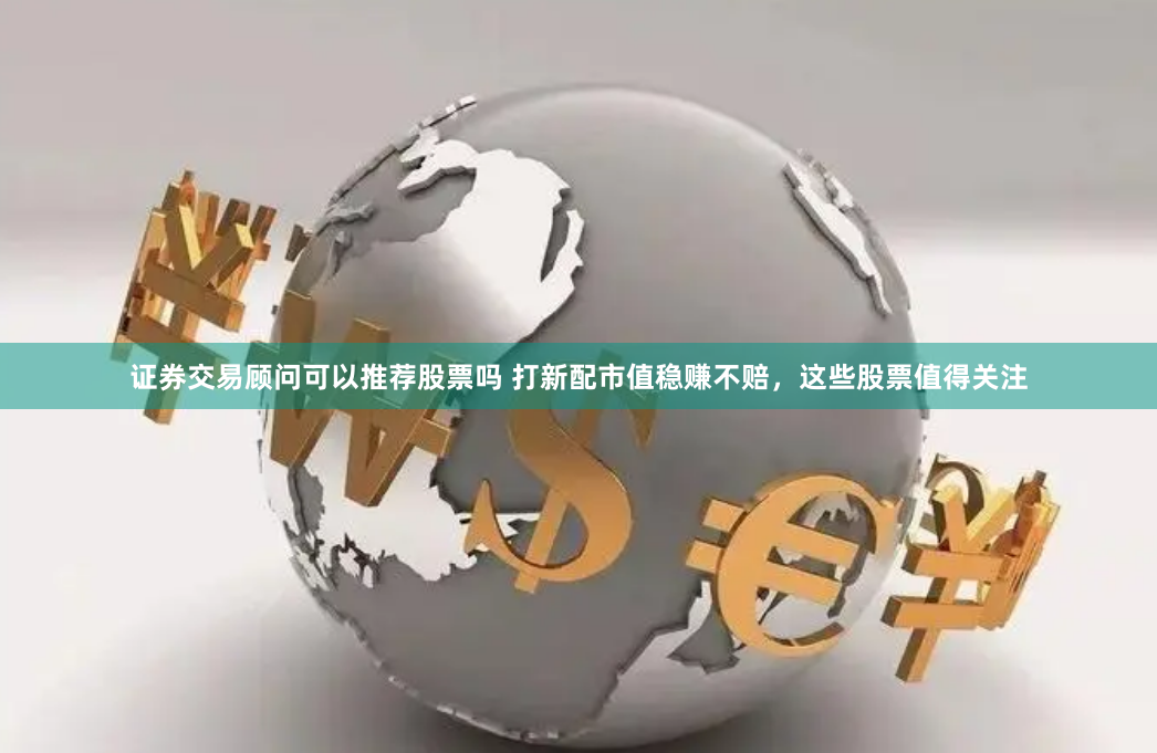 证券交易顾问可以推荐股票吗 打新配市值稳赚不赔，这些股票值得关注