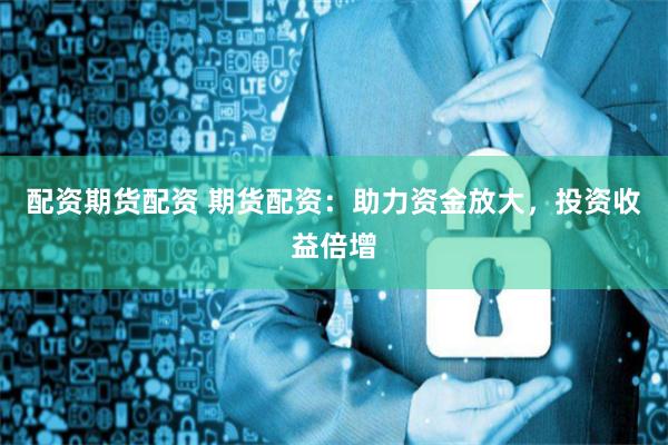 配资期货配资 期货配资：助力资金放大，投资收益倍增