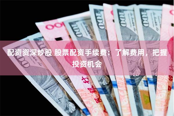 配资资深炒股 股票配资手续费：了解费用，把握投资机会