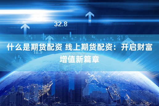什么是期货配资 线上期货配资：开启财富增值新篇章
