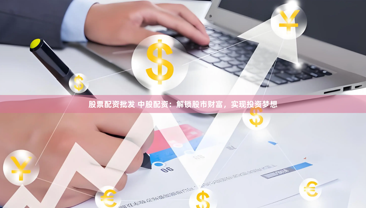 股票配资批发 中股配资：解锁股市财富，实现投资梦想